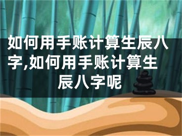 如何用手账计算生辰八字,如何用手账计算生辰八字呢