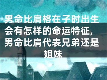 男命比肩格在子时出生会有怎样的命运特征,男命比肩代表兄弟还是姐妹