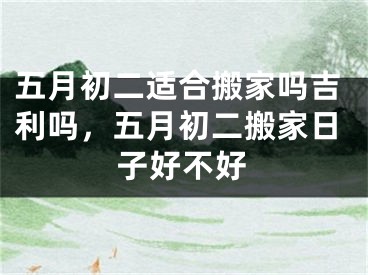 五月初二适合搬家吗吉利吗,五月初二搬家日子好不好