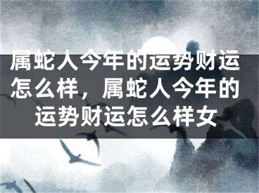 属蛇人今年的运势财运怎么样,属蛇人今年的运势财运怎么样女