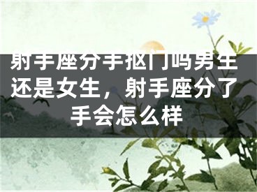 射手座分手抠门吗男生还是女生，射手座分了手会怎么样