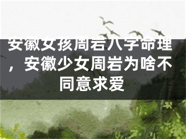 安徽女孩周岩八字命理，安徽少女周岩为啥不同意求爱