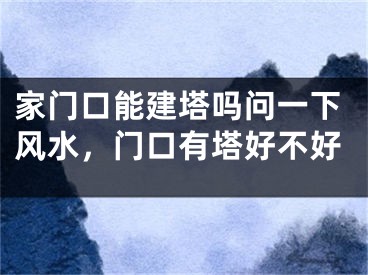 家门口能建塔吗问一下风水，门口有塔好不好