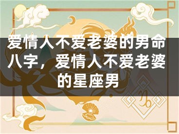 爱情人不爱老婆的男命八字，爱情人不爱老婆的星座男