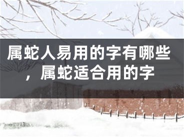 属蛇人易用的字有哪些,属蛇适合用的字