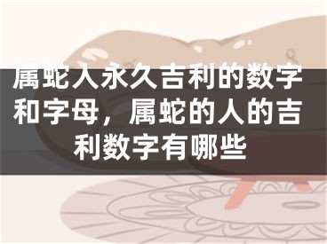 属蛇人永久吉利的数字和字母，属蛇的人的吉利数字有哪些