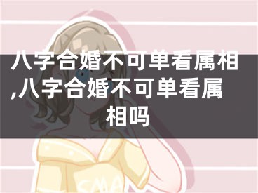八字合婚不可单看属相,八字合婚不可单看属相吗