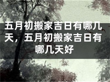 五月初搬家吉日有哪几天,五月初搬家吉日有哪几天好