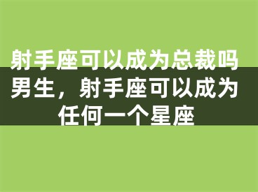 射手座可以成为总裁吗男生，射手座可以成为任何一个星座