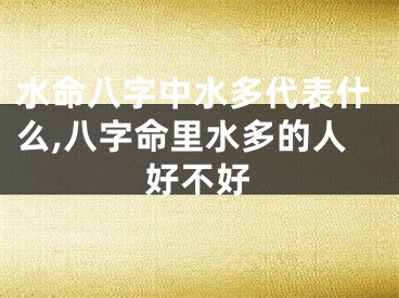 水命八字中水多代表什么,八字命里水多的人好不好