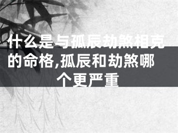什么是与孤辰劫煞相克的命格,孤辰和劫煞哪个更严重