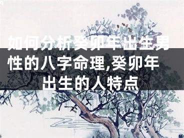 如何分析癸卯年出生男性的八字命理,癸卯年出生的人特点