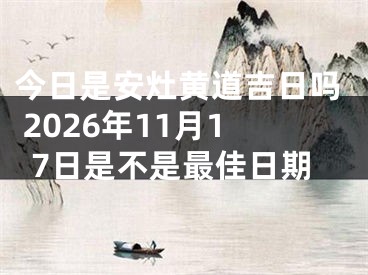 今日是安灶黄道吉日吗 2026年11月17日是不是最佳日期