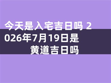 今天是入宅吉日吗 2026年7月19日是黄道吉日吗