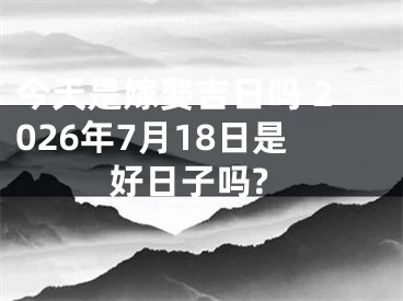 今天是嫁娶吉日吗 2026年7月18日是好日子吗?