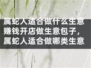 属蛇人适合做什么生意赚钱开店做生意包子，属蛇人适合做哪类生意