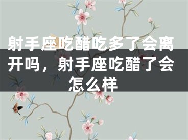 射手座吃醋吃多了会离开吗，射手座吃醋了会怎么样