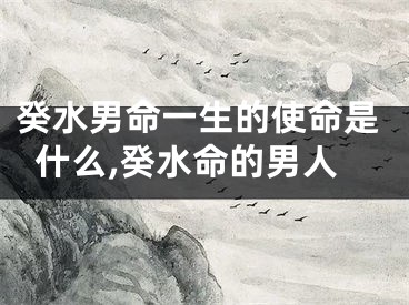 癸水男命一生的使命是什么,癸水命的男人
