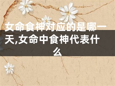 女命食神对应的是哪一天,女命中食神代表什么