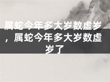 属蛇今年多大岁数虚岁，属蛇今年多大岁数虚岁了