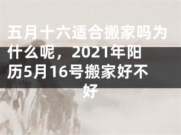 五月十六适合搬家吗为什么呢，2021年阳历5月16号搬家好不好