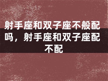 射手座和双子座不般配吗，射手座和双子座配不配