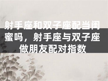 射手座和双子座配当闺蜜吗，射手座与双子座做朋友配对指数