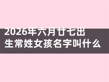 2026年六月廿七出生常姓女孩名字叫什么