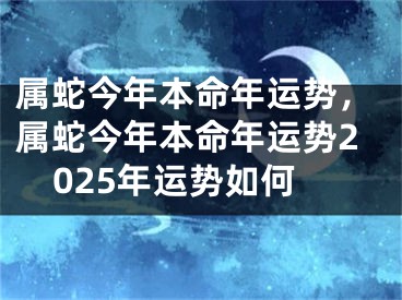 属蛇今年本命年运势，属蛇今年本命年运势2025年运势如何