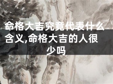 命格大吉究竟代表什么含义,命格大吉的人很少吗