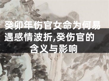 癸卯年伤官女命为何易遇感情波折,癸伤官的含义与影响