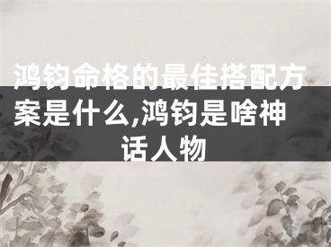 鸿钧命格的最佳搭配方案是什么,鸿钧是啥神话人物