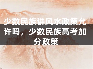 少数民族讲风水政策允许吗，少数民族高考加分政策
