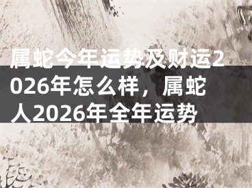 属蛇今年运势及财运2026年怎么样,属蛇人2026年全年运势