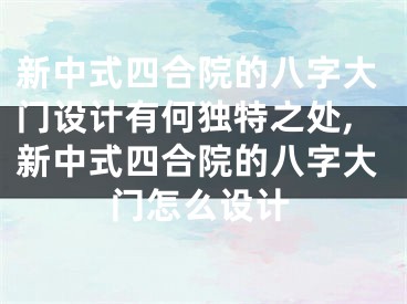 新中式四合院的八字大门设计有何独特之处,新中式四合院的八字大门怎么设计