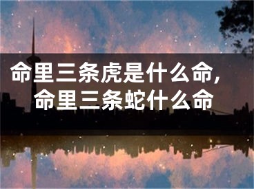 命里三条虎是什么命,命里三条蛇什么命