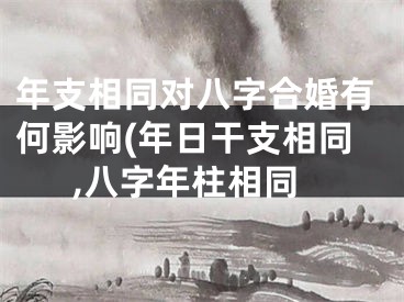 年支相同对八字合婚有何影响(年日干支相同,八字年柱相同