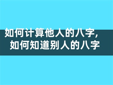 如何计算他人的八字,如何知道别人的八字