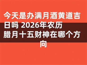 今天是办满月酒黄道吉日吗 2026年农历腊月十五财神在哪个方向