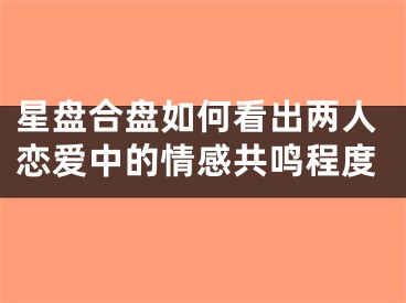 星盘合盘如何看出两人恋爱中的情感共鸣程度
