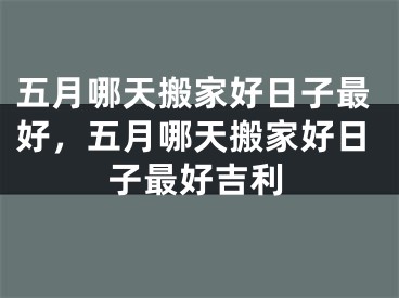 五月哪天搬家好日子最好，五月哪天搬家好日子最好吉利