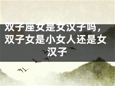 双子座女是女汉子吗，双子女是小女人还是女汉子