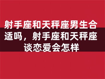 射手座和天秤座男生合适吗，射手座和天秤座谈恋爱会怎样