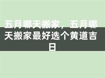 五月哪天搬家，五月哪天搬家最好选个黄道吉日