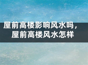 屋前高楼影响风水吗,屋前高楼风水怎样