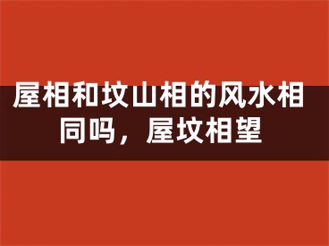 屋相和坟山相的风水相同吗,屋坟相望