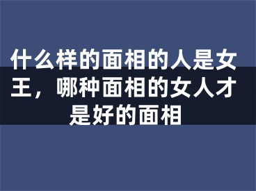 什么样的面相的人是女王，哪种面相的女人才是好的面相