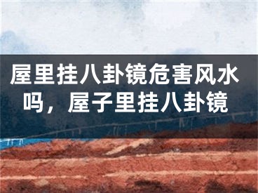 屋里挂八卦镜危害风水吗，屋子里挂八卦镜