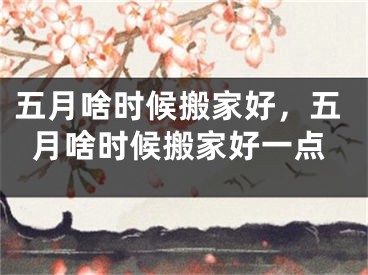 五月啥时候搬家好，五月啥时候搬家好一点