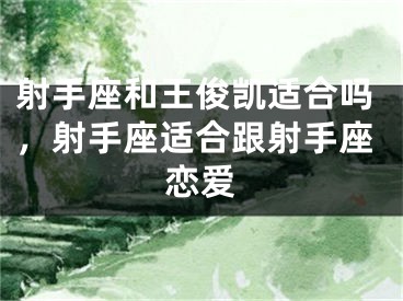 射手座和王俊凯适合吗，射手座适合跟射手座恋爱
